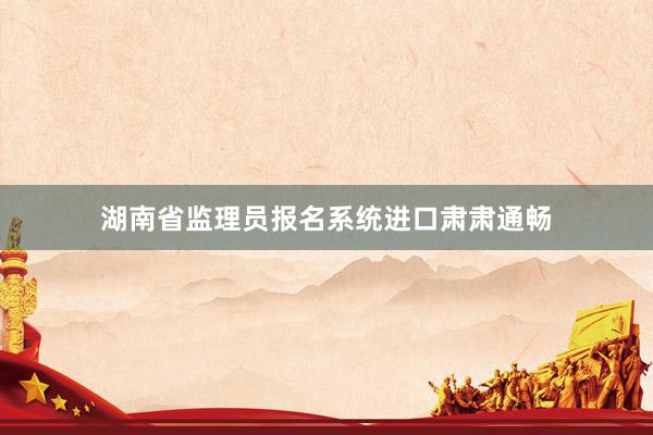 湖南省监理员报名系统进口肃肃通畅