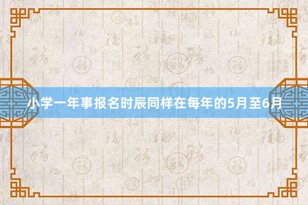 小学一年事报名时辰同样在每年的5月至6月