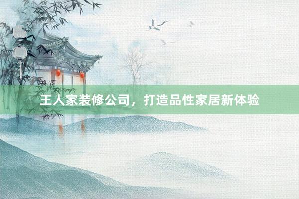 王人家装修公司，打造品性家居新体验