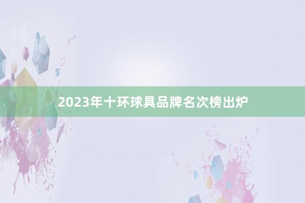 2023年十环球具品牌名次榜出炉