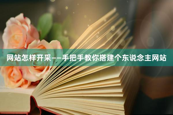 网站怎样开采——手把手教你搭建个东说念主网站