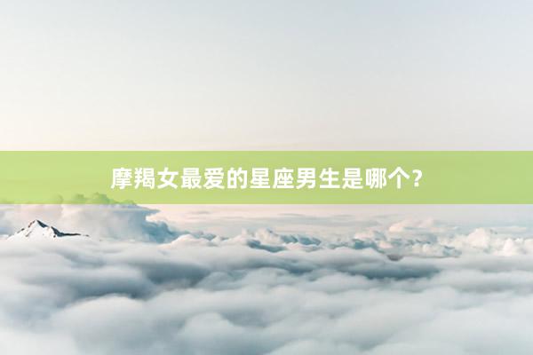 摩羯女最爱的星座男生是哪个？