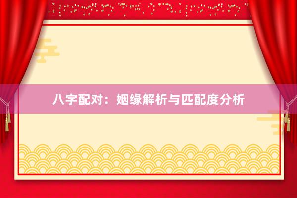 八字配对：姻缘解析与匹配度分析