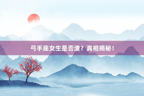弓手座女生是否渣？真相揭秘！