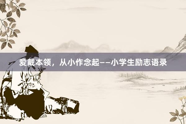 爱戴本领，从小作念起——小学生励志语录