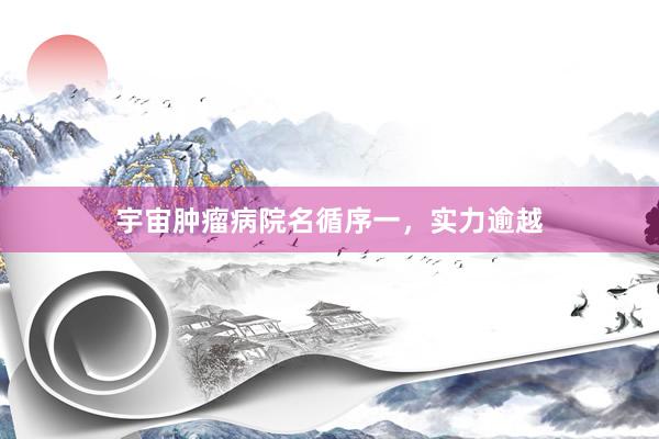 宇宙肿瘤病院名循序一，实力逾越