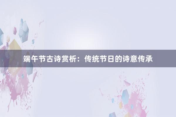 端午节古诗赏析：传统节日的诗意传承