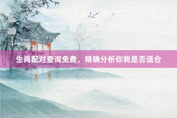 生肖配对查询免费，精确分析你我是否适合