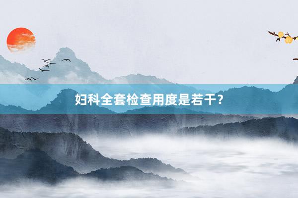 妇科全套检查用度是若干？