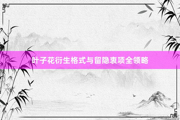 叶子花衍生格式与留隐衷项全领略
