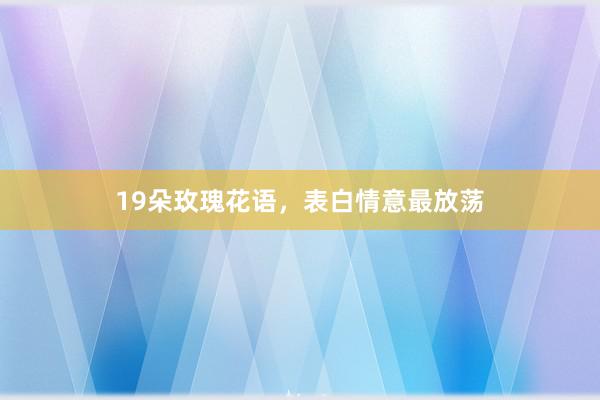 19朵玫瑰花语，表白情意最放荡