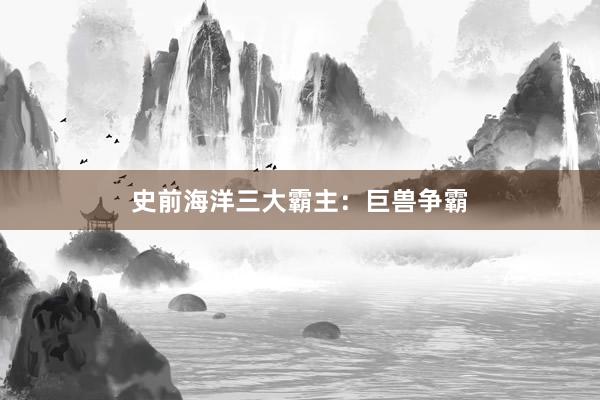 史前海洋三大霸主：巨兽争霸