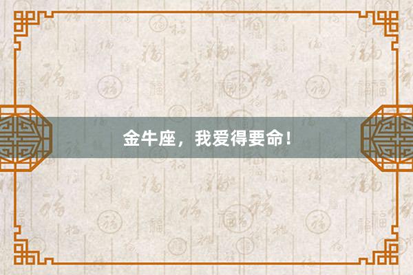 金牛座，我爱得要命！