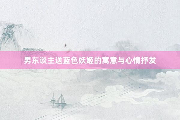 男东谈主送蓝色妖姬的寓意与心情抒发