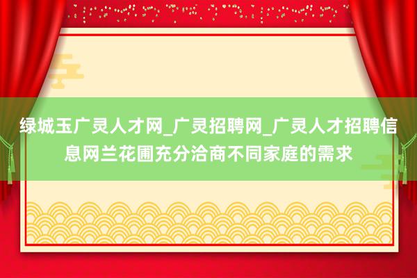 绿城玉广灵人才网_广灵招聘网_广灵人才招聘信息网兰花圃充分洽商不同家庭的需求