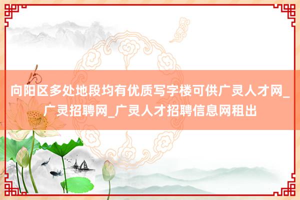 向阳区多处地段均有优质写字楼可供广灵人才网_广灵招聘网_广灵人才招聘信息网租出