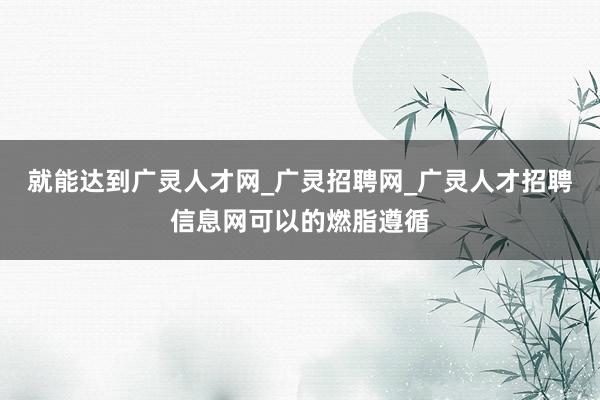 就能达到广灵人才网_广灵招聘网_广灵人才招聘信息网可以的燃脂遵循